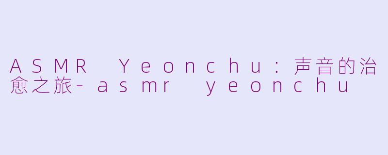 ASMR Yeonchu：声音的治愈之旅-asmr yeonchu