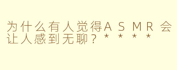 为什么有人觉得ASMR会让人感到无聊？****