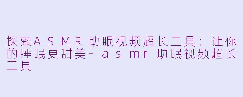 探索ASMR助眠视频超长工具：让你的睡眠更甜美-asmr助眠视频超长工具