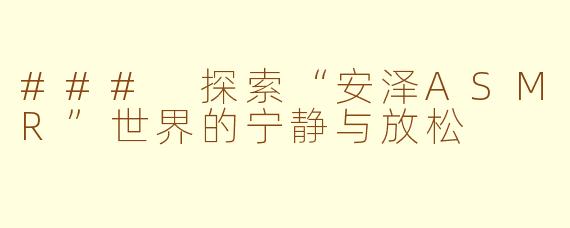 ### 探索“安泽ASMR”世界的宁静与放松