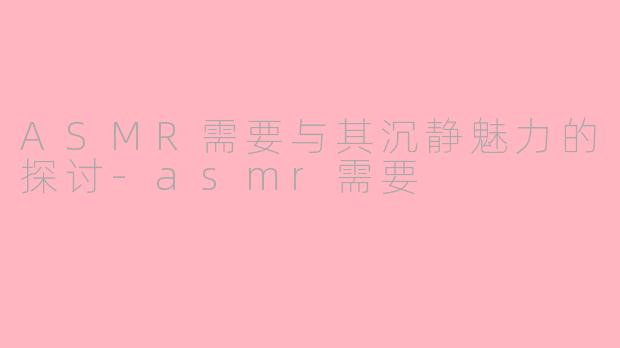ASMR需要与其沉静魅力的探讨-asmr需要
