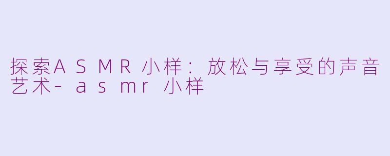 探索ASMR小样：放松与享受的声音艺术-asmr小样