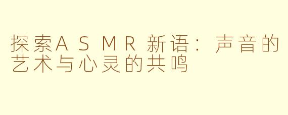 探索ASMR新语：声音的艺术与心灵的共鸣