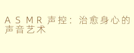 ASMR声控：治愈身心的声音艺术