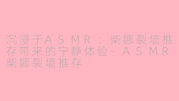 沉浸于ASMR：柴娜裂墙推存带来的宁静体验-ASMR柴娜裂墙推存