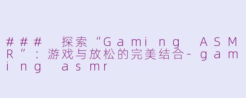### 探索“Gaming ASMR”：游戏与放松的完美结合-gaming asmr