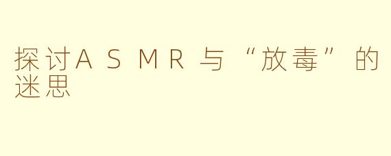 探讨ASMR与“放毒”的迷思