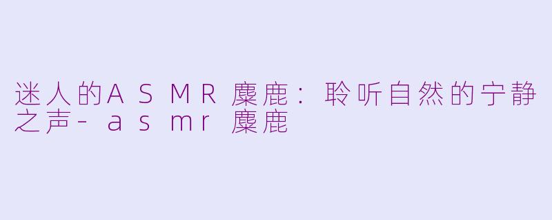 迷人的ASMR麋鹿：聆听自然的宁静之声-asmr麋鹿