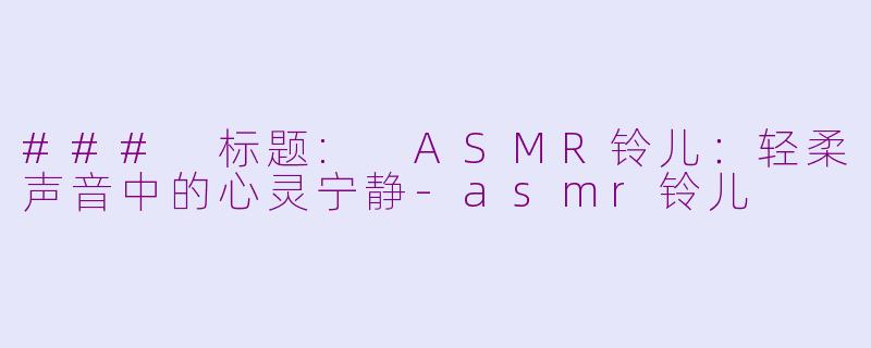 ### 标题: ASMR铃儿：轻柔声音中的心灵宁静-asmr铃儿