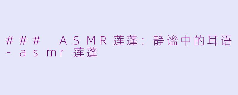 ### ASMR莲蓬：静谧中的耳语-asmr莲蓬