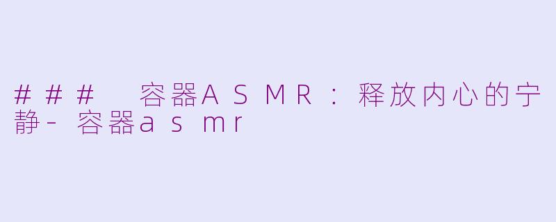 ### 容器ASMR：释放内心的宁静-容器asmr