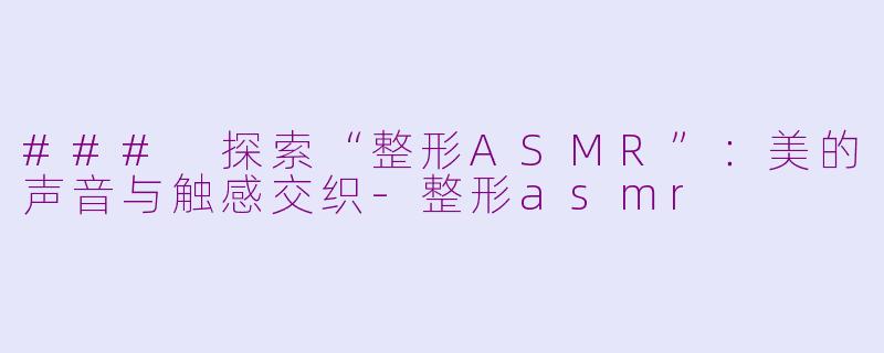 ### 探索“整形ASMR”：美的声音与触感交织-整形asmr