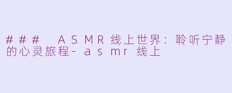 ### ASMR线上世界：聆听宁静的心灵旅程-asmr线上