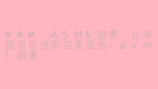 ### ASMR甜枣：让味觉与听觉的完美结合-asmr甜枣