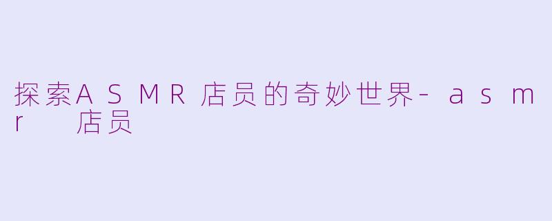 探索ASMR店员的奇妙世界-asmr 店员