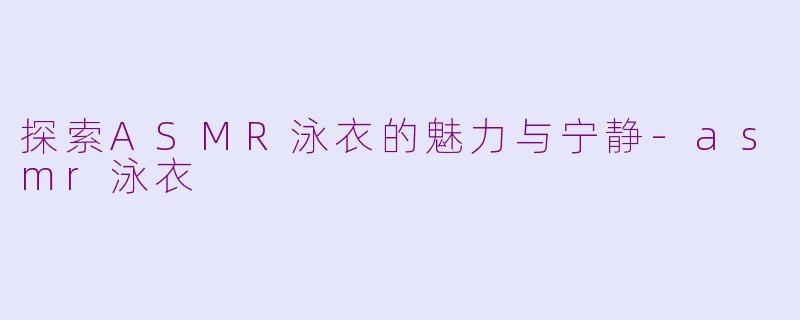 探索ASMR泳衣的魅力与宁静-asmr泳衣