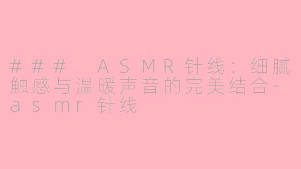 ### ASMR针线：细腻触感与温暖声音的完美结合-asmr针线