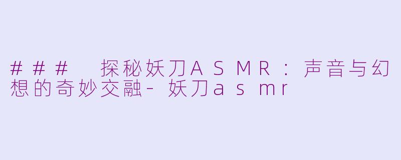 ### 探秘妖刀ASMR：声音与幻想的奇妙交融-妖刀asmr