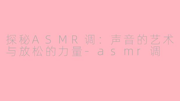 探秘ASMR调：声音的艺术与放松的力量-asmr调