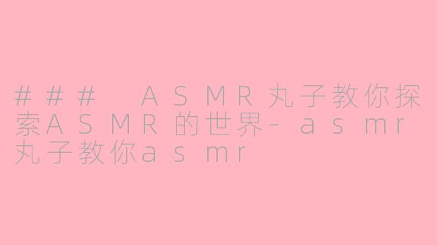 ### ASMR丸子教你探索ASMR的世界-asmr丸子教你asmr