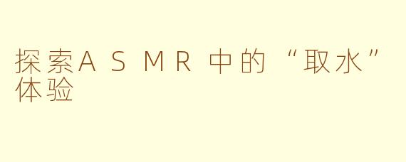 探索ASMR中的“取水”体验