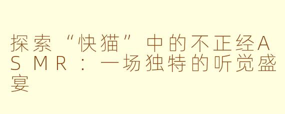 探索“快猫”中的不正经ASMR：一场独特的听觉盛宴
