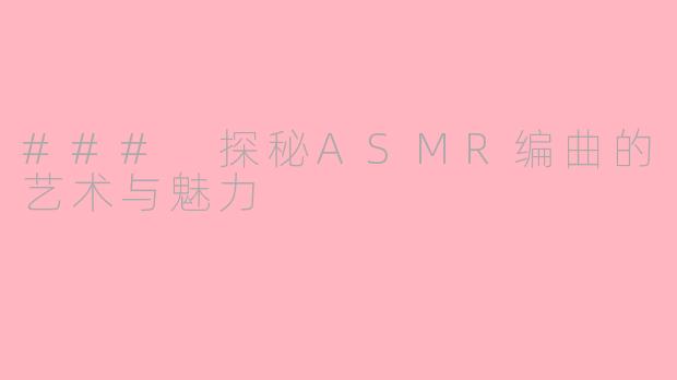 ### 探秘ASMR编曲的艺术与魅力