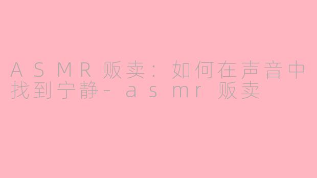 ASMR贩卖：如何在声音中找到宁静-asmr贩卖