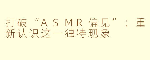 打破“ASMR偏见”：重新认识这一独特现象