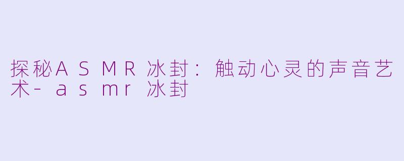 探秘ASMR冰封：触动心灵的声音艺术-asmr冰封