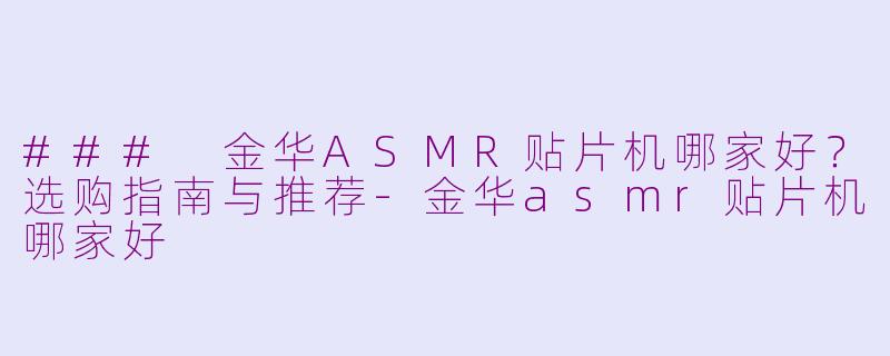 ### 金华ASMR贴片机哪家好？选购指南与推荐-金华asmr贴片机哪家好