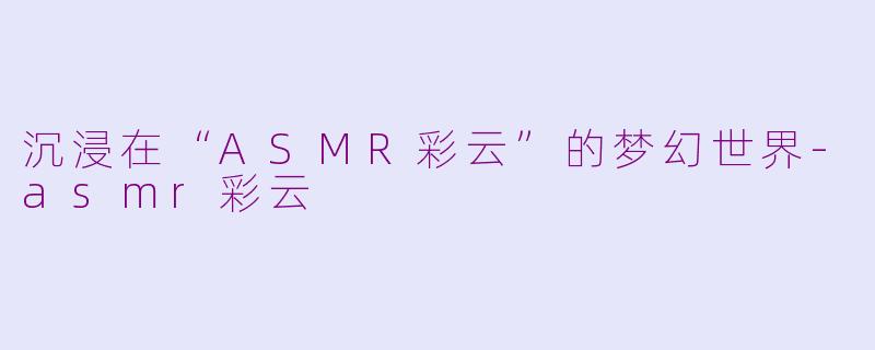 沉浸在“ASMR彩云”的梦幻世界-asmr彩云