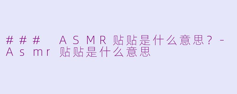 ### ASMR贴贴是什么意思？-Asmr贴贴是什么意思