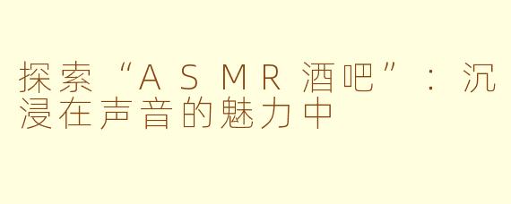 探索“ASMR酒吧”：沉浸在声音的魅力中