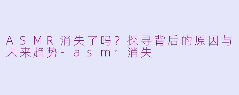 ASMR消失了吗?探寻背后的原因与未来趋势