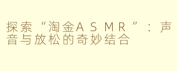 探索“淘金ASMR”：声音与放松的奇妙结合