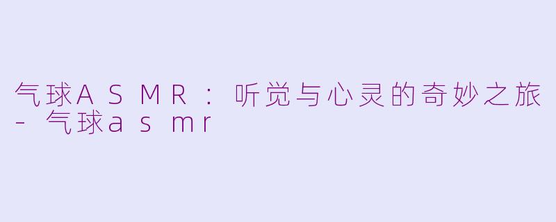 气球ASMR：听觉与心灵的奇妙之旅-气球asmr