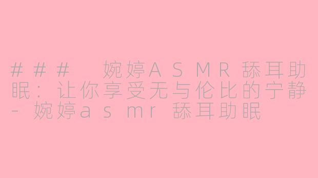 ### 婉婷ASMR舔耳助眠：让你享受无与伦比的宁静-婉婷asmr舔耳助眠