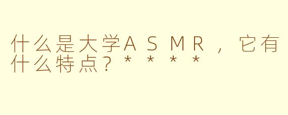 什么是大学ASMR,它有什么特点?****