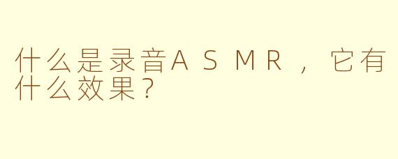 什么是录音ASMR,它有什么效果?