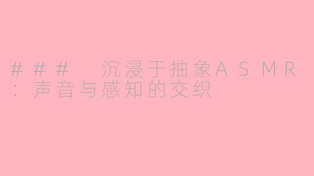### 沉浸于抽象ASMR：声音与感知的交织