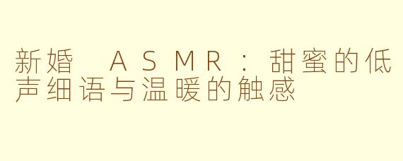 新婚 ASMR：甜蜜的低声细语与温暖的触感