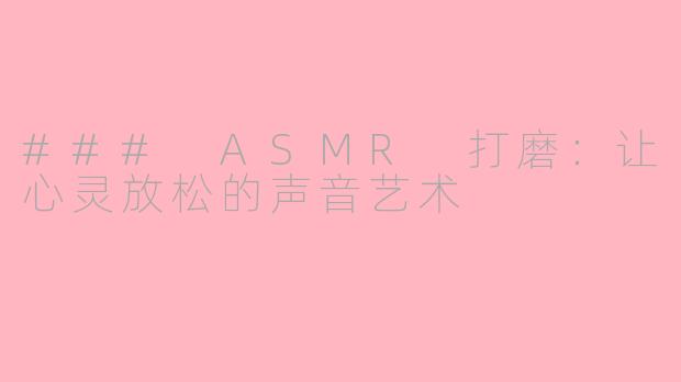 ### ASMR 打磨：让心灵放松的声音艺术