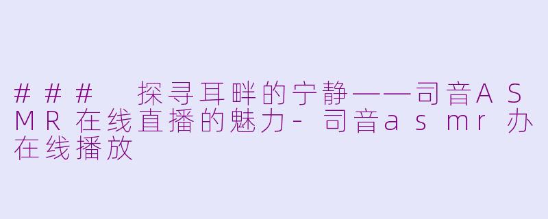 ### 探寻耳畔的宁静——司音ASMR在线直播的魅力-司音asmr办在线播放