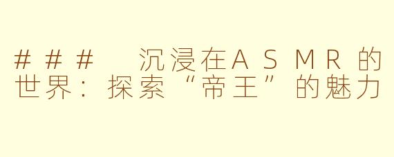 ### 沉浸在ASMR的世界：探索“帝王”的魅力