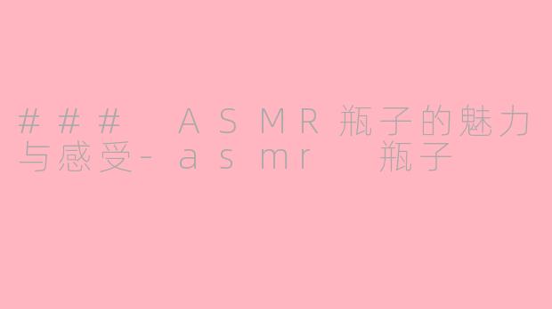 ### ASMR瓶子的魅力与感受-asmr 瓶子