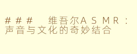 ### 维吾尔ASMR：声音与文化的奇妙结合
