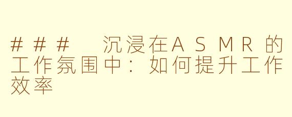 ### 沉浸在ASMR的工作氛围中：如何提升工作效率