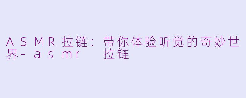 ASMR拉链：带你体验听觉的奇妙世界-asmr 拉链