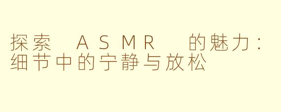 探索 ASMR 的魅力：细节中的宁静与放松